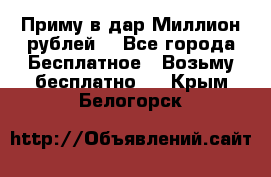 Приму в дар Миллион рублей! - Все города Бесплатное » Возьму бесплатно   . Крым,Белогорск